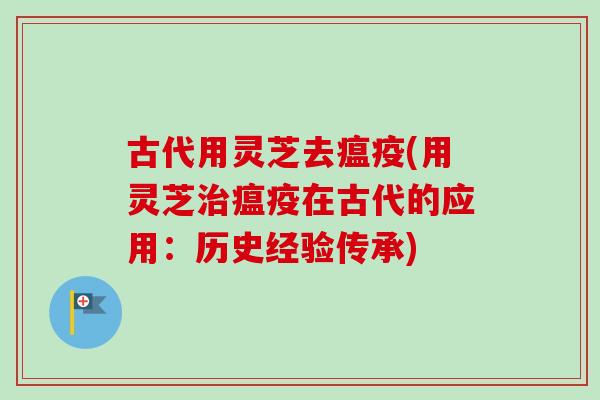 古代用灵芝去瘟疫(用灵芝瘟疫在古代的应用：历史经验传承)