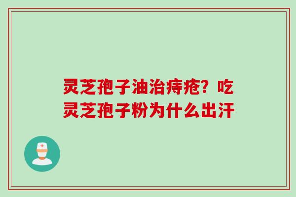 灵芝孢子油治痔疮？吃灵芝孢子粉为什么出汗