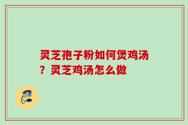 灵芝孢子粉如何煲鸡汤?灵芝鸡汤怎么做 灵芝孢子粉如何煲鸡汤?灵芝鸡汤怎么做