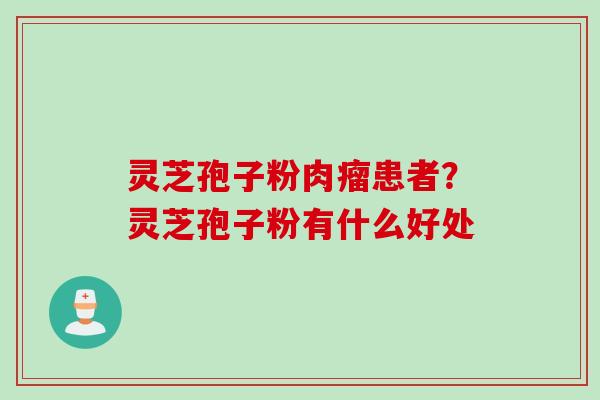 灵芝孢子粉肉瘤患者？灵芝孢子粉有什么好处