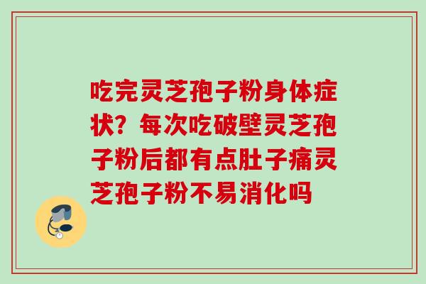 吃完灵芝孢子粉身体症状？每次吃破壁灵芝孢子粉后都有点肚子痛灵芝孢子粉不易消化吗