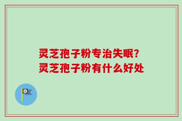 灵芝孢子粉专治失眠？灵芝孢子粉有什么好处