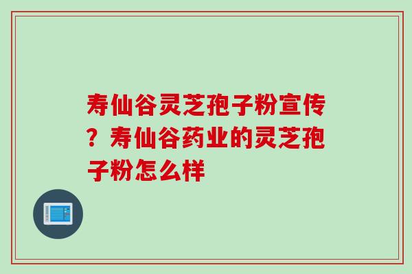 寿仙谷灵芝孢子粉宣传？寿仙谷药业的灵芝孢子粉怎么样