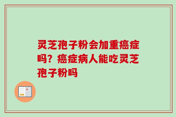 灵芝孢子粉会加重癌症吗？癌症病人能吃灵芝孢子粉吗