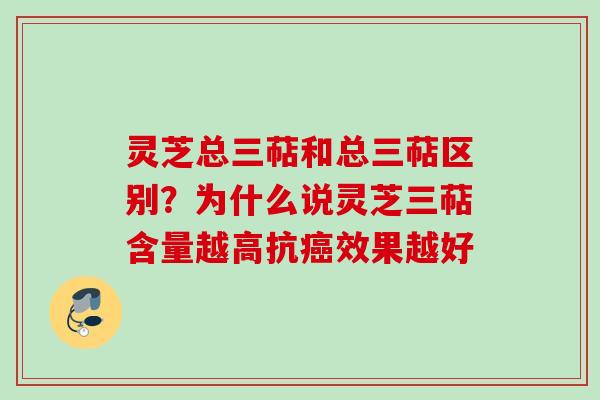 灵芝总三萜和总三萜区别？为什么说灵芝三萜含量越高抗癌效果越好