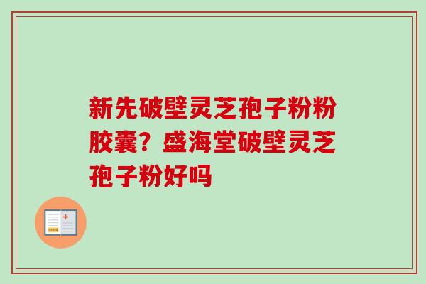 新先破壁灵芝孢子粉粉胶囊?盛海堂破壁灵芝孢子粉好吗 新先破壁灵芝孢子粉粉胶囊?盛海堂破壁灵芝孢子粉好吗
