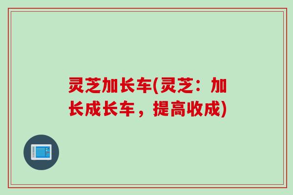 灵芝加长车(灵芝：加长成长车，提高收成)