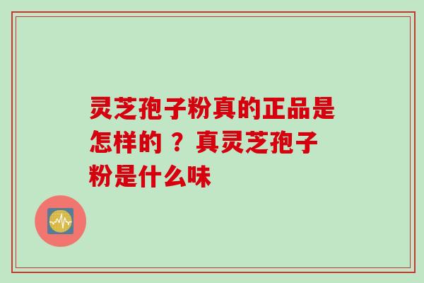 灵芝孢子粉真的正品是怎样的 ？真灵芝孢子粉是什么味