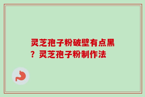 灵芝孢子粉破壁有点黑?灵芝孢子粉制作法 灵芝孢子粉破壁有点黑?灵芝孢子粉制作法