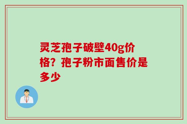 灵芝孢子破壁40g价格？孢子粉市面售价是多少