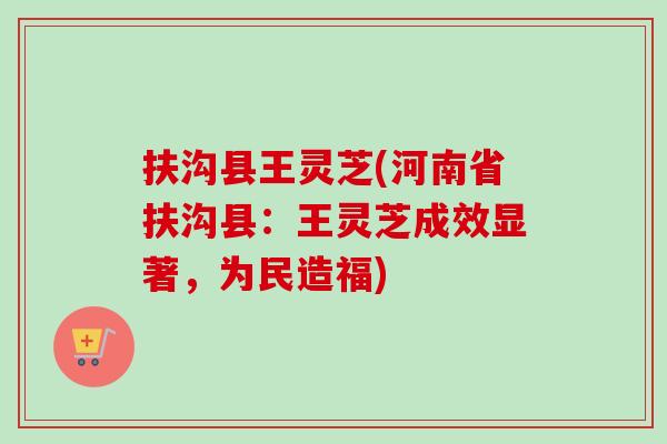 扶沟县王灵芝(河南省扶沟县：王灵芝成效显著，为民造福)