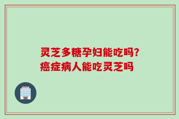 灵芝多糖孕妇能吃吗？癌症病人能吃灵芝吗