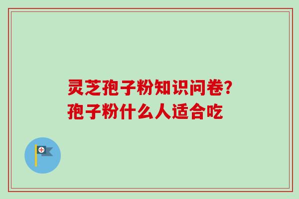 灵芝孢子粉知识问卷？孢子粉什么人适合吃