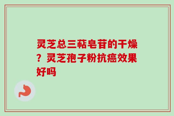灵芝总三萜皂苷的干燥？灵芝孢子粉抗癌效果好吗