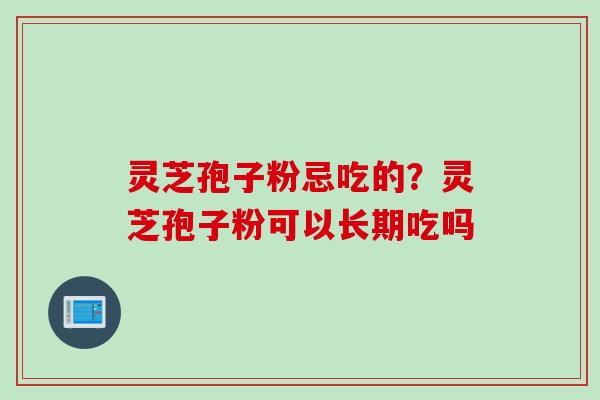 灵芝孢子粉忌吃的？灵芝孢子粉可以长期吃吗
