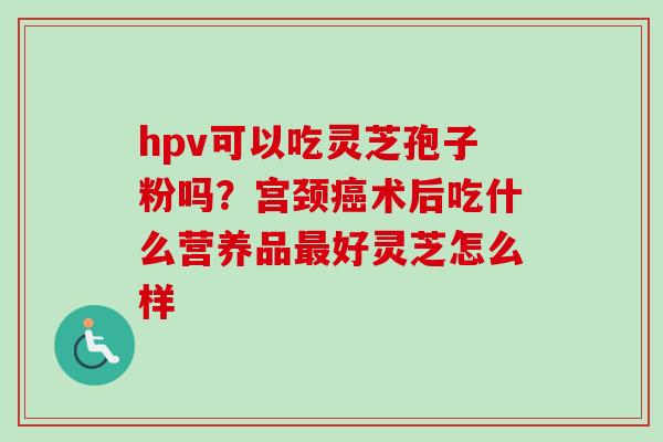 hpv可以吃灵芝孢子粉吗？宫颈癌术后吃什么营养品最好灵芝怎么样