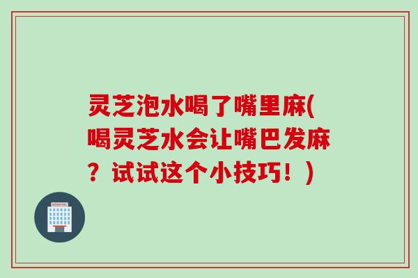 灵芝泡水喝了嘴里麻(喝灵芝水会让嘴巴发麻？试试这个小技巧！)