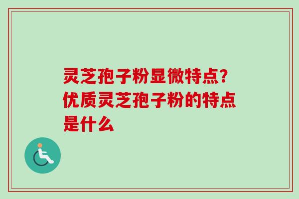 灵芝孢子粉显微特点？优质灵芝孢子粉的特点是什么