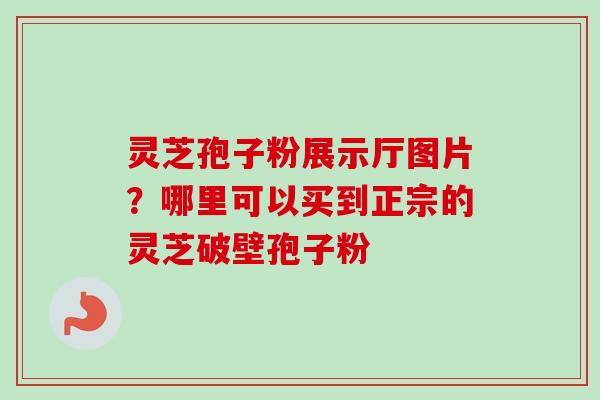 灵芝孢子粉展示厅图片？哪里可以买到正宗的灵芝破壁孢子粉