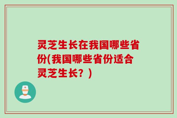 灵芝生长在我国哪些省份(我国哪些省份适合灵芝生长?) 灵芝生长在我国哪些省份(我国哪些省份适合灵芝生长?)