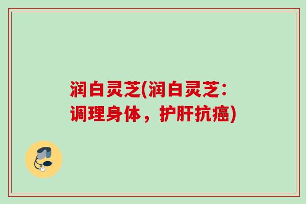 润白灵芝(润白灵芝：调理身体，护肝抗癌)
