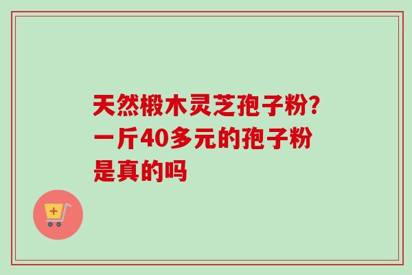天然椴木灵芝孢子粉？一斤40多元的孢子粉是真的吗