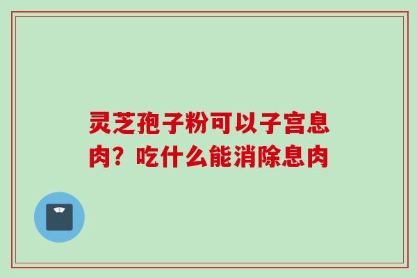 灵芝孢子粉可以子宫息肉？吃什么能消除息肉