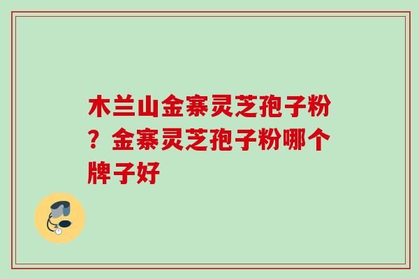木兰山金寨灵芝孢子粉？金寨灵芝孢子粉哪个牌子好