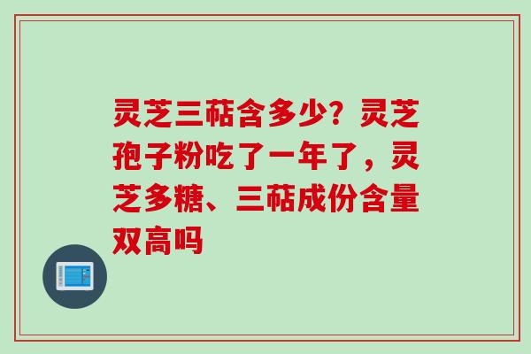 灵芝三萜含多少?灵芝孢子粉吃了一年了,灵芝多糖、三萜成份含量双高吗 灵芝三萜含多少?灵芝孢子粉吃了一年了,灵芝多糖、三萜成份含量双高吗