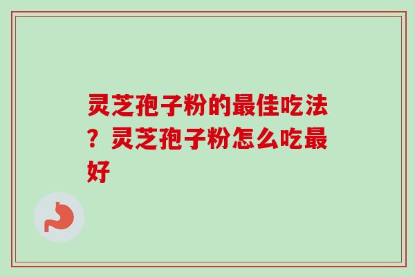 灵芝孢子粉的最佳吃法？灵芝孢子粉怎么吃最好