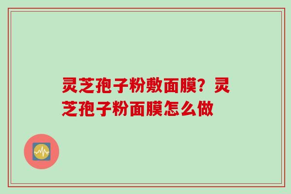灵芝孢子粉敷面膜？灵芝孢子粉面膜怎么做