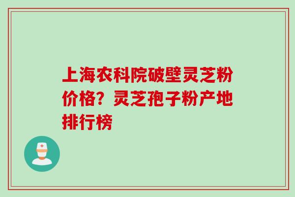 上海农科院破壁灵芝粉价格？灵芝孢子粉产地排行榜