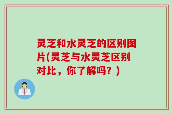灵芝和水灵芝的区别图片(灵芝与水灵芝区别对比，你了解吗？)