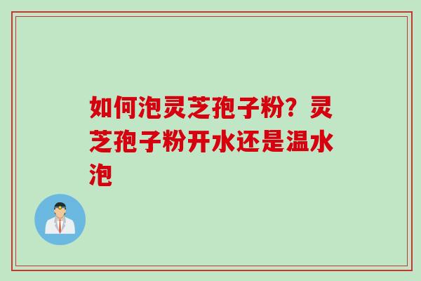 如何泡灵芝孢子粉？灵芝孢子粉开水还是温水泡