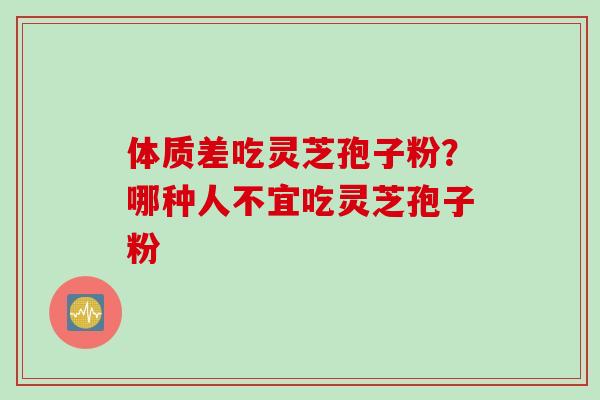 体质差吃灵芝孢子粉？哪种人不宜吃灵芝孢子粉