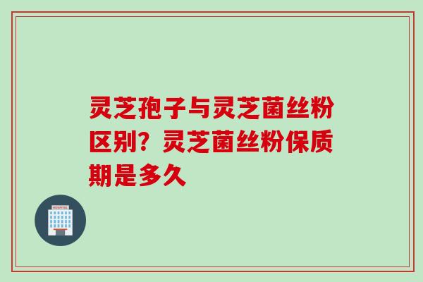 灵芝孢子与灵芝菌丝粉区别?灵芝菌丝粉保质期是多久 灵芝孢子与灵芝菌丝粉区别?灵芝菌丝粉保质期是多久