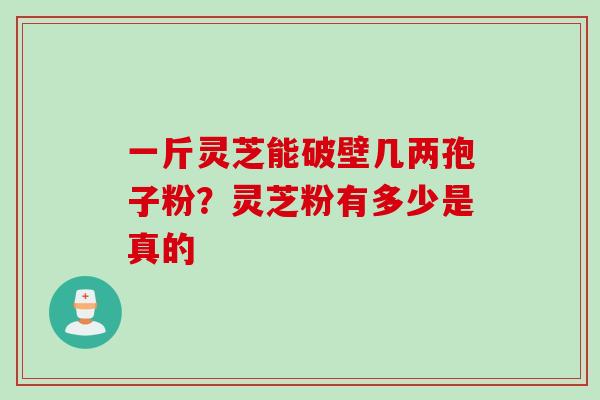 一斤灵芝能破壁几两孢子粉?灵芝粉有多少是真的 一斤灵芝能破壁几两孢子粉?灵芝粉有多少是真的