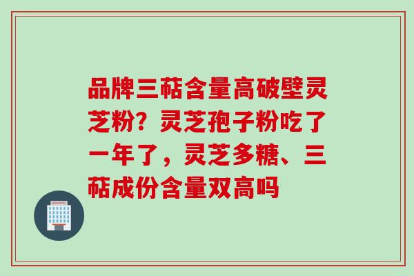 品牌三萜含量高破壁灵芝粉？灵芝孢子粉吃了一年了，灵芝多糖、三萜成份含量双高吗