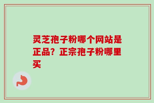 灵芝孢子粉哪个网站是正品？正宗孢子粉哪里买