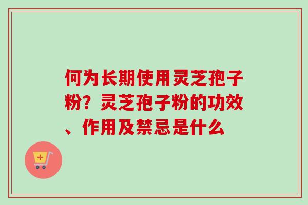 何为长期使用灵芝孢子粉？灵芝孢子粉的功效、作用及禁忌是什么