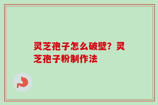 灵芝孢子怎么破壁？灵芝孢子粉制作法