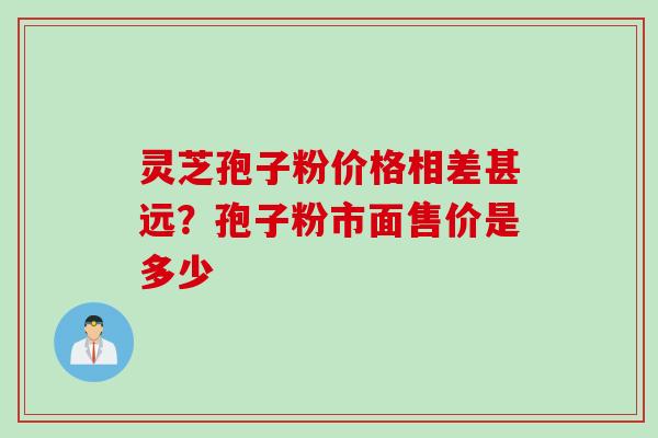 灵芝孢子粉价格相差甚远？孢子粉市面售价是多少