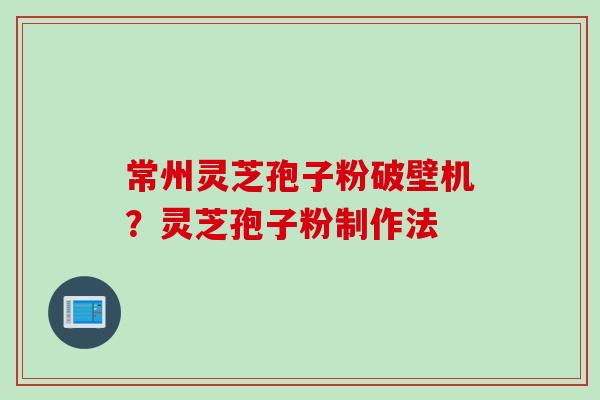 常州灵芝孢子粉破壁机？灵芝孢子粉制作法