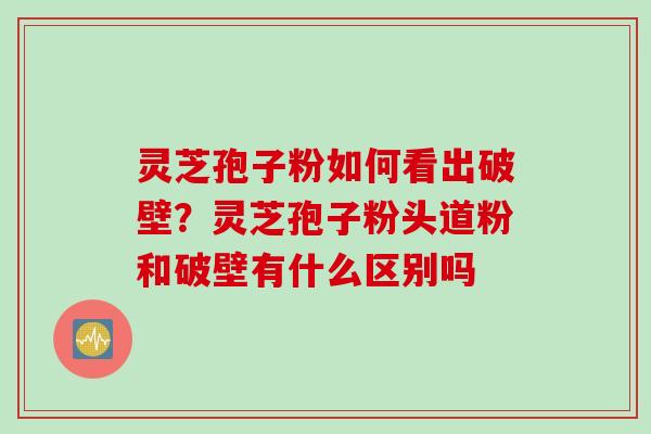 灵芝孢子粉如何看出破壁？灵芝孢子粉头道粉和破壁有什么区别吗