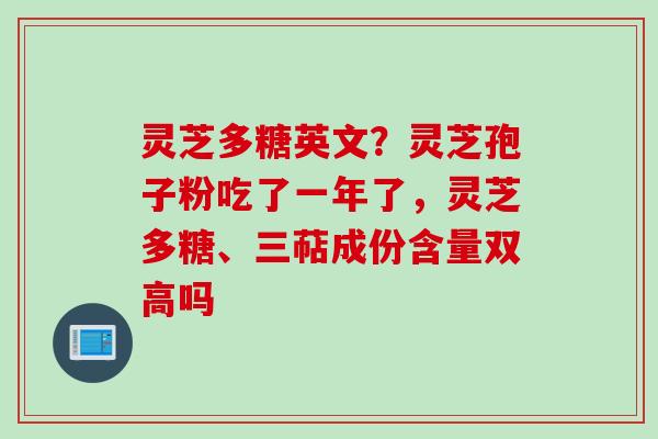 灵芝多糖英文？灵芝孢子粉吃了一年了，灵芝多糖、三萜成份含量双高吗