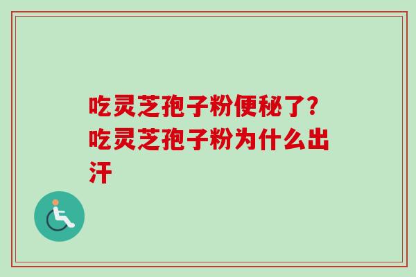 吃灵芝孢子粉便秘了？吃灵芝孢子粉为什么出汗
