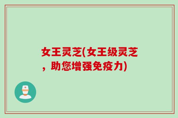 女王灵芝(女王级灵芝，助您增强免疫力)