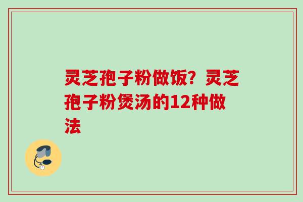 灵芝孢子粉做饭?灵芝孢子粉煲汤的12种做法 灵芝孢子粉做饭?灵芝孢子粉煲汤的12种做法