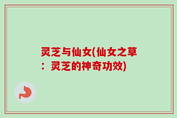灵芝与仙女(仙女之草：灵芝的神奇功效)
