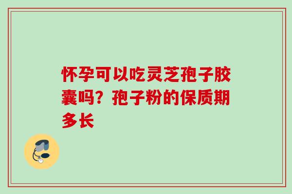 怀孕可以吃灵芝孢子胶囊吗？孢子粉的保质期多长